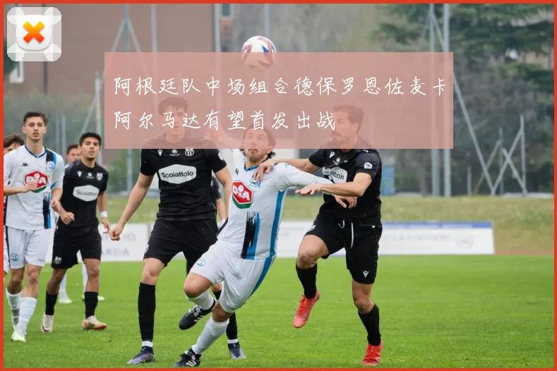 阿根廷队中场组合德保罗恩佐麦卡阿尔马达有望首发出战