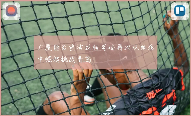 广厦能否重演逆转奇迹再次从绝境中崛起挑战青岛