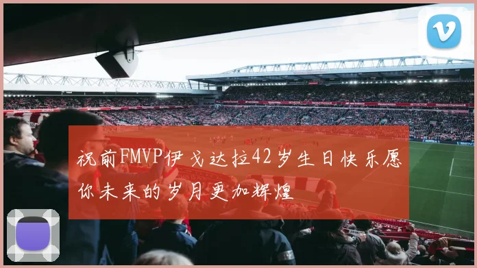 祝前FMVP伊戈达拉42岁生日快乐愿你未来的岁月更加辉煌