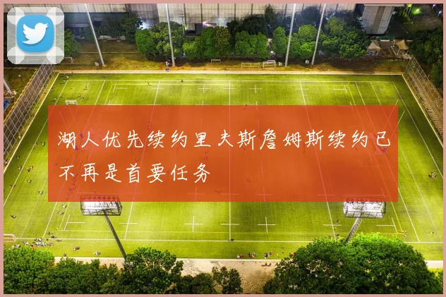 湖人优先续约里夫斯詹姆斯续约已不再是首要任务