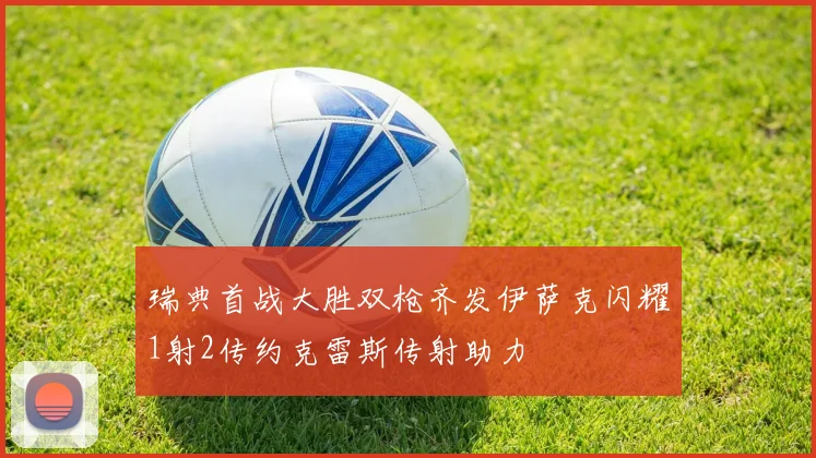 瑞典首战大胜双枪齐发伊萨克闪耀1射2传约克雷斯传射助力
