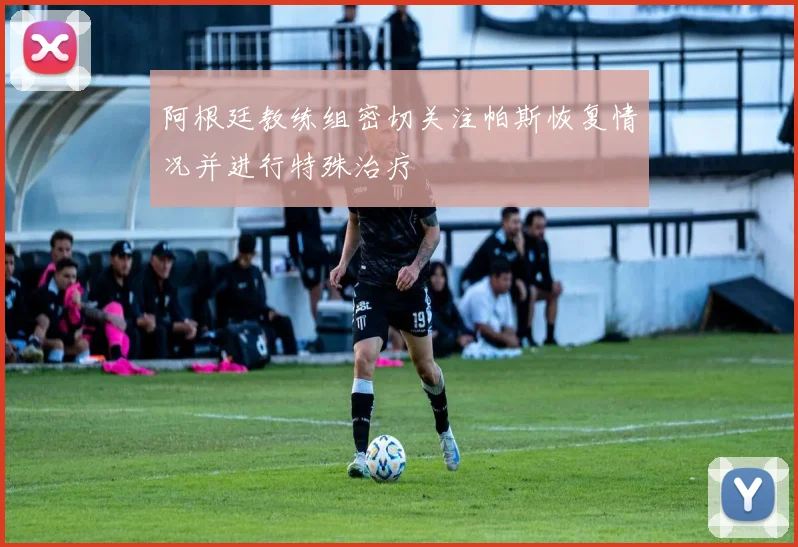 阿根廷教练组密切关注帕斯恢复情况并进行特殊治疗