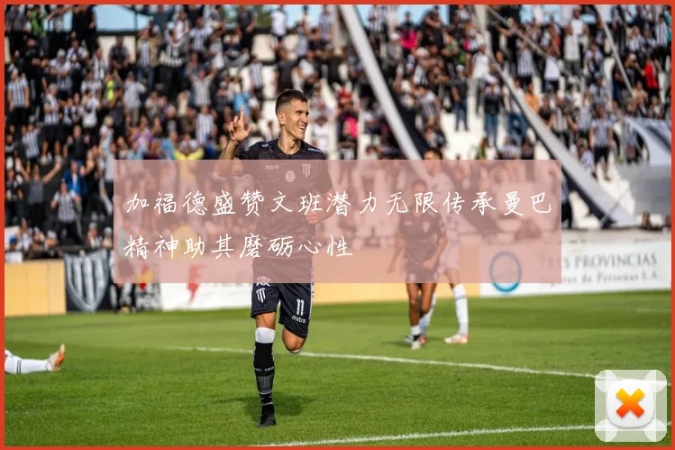 加福德盛赞文班潜力无限传承曼巴精神助其磨砺心性