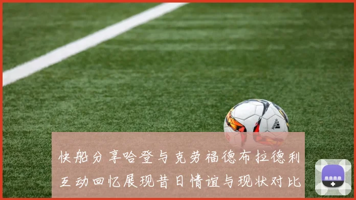 快船分享哈登与克劳福德布拉德利互动回忆展现昔日情谊与现状对比