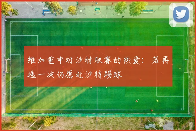 维加重申对沙特联赛的热爱：若再选一次仍愿赴沙特踢球