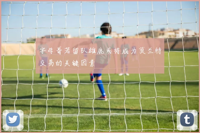 字母哥若留队雄鹿或将成为莫兰特交易的关键因素