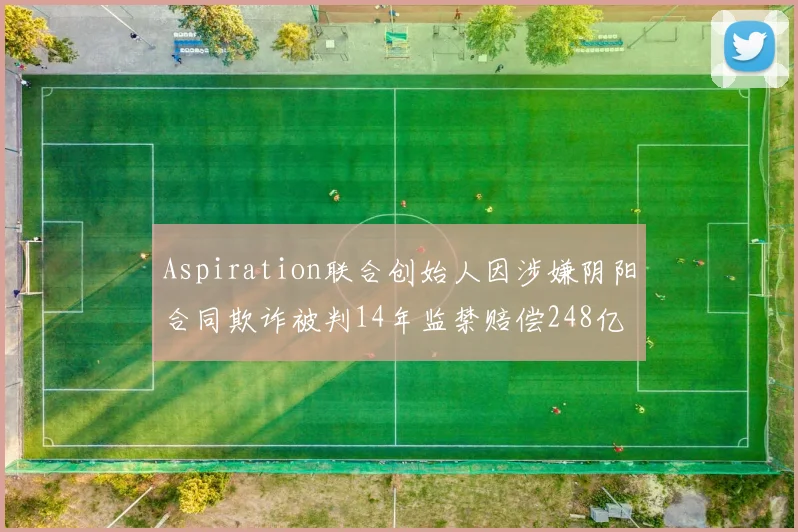 Aspiration联合创始人因涉嫌阴阳合同欺诈被判14年监禁赔偿248亿