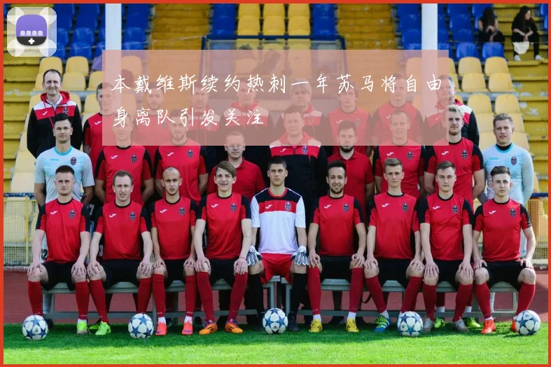 本戴维斯续约热刺一年苏马将自由身离队引发关注