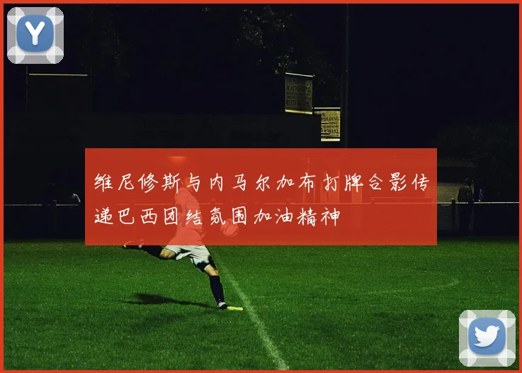 维尼修斯与内马尔加布打牌合影传递巴西团结氛围加油精神