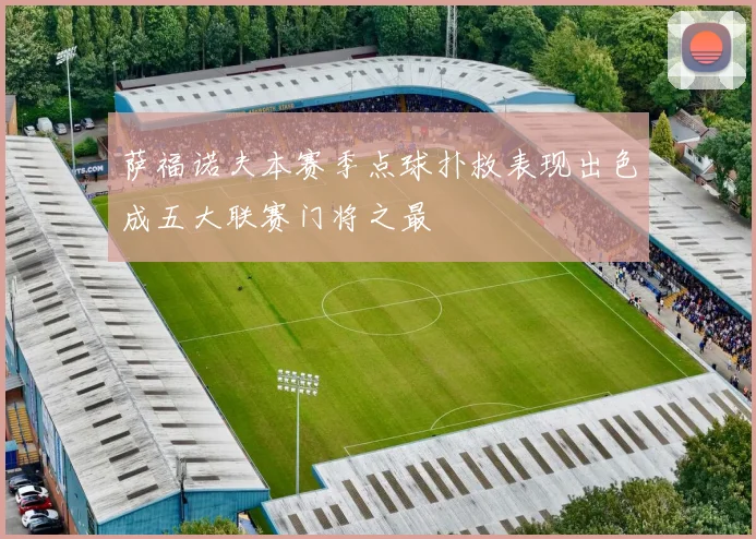 萨福诺夫本赛季点球扑救表现出色成五大联赛门将之最