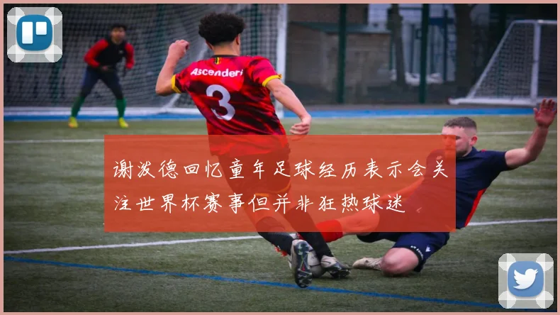 谢泼德回忆童年足球经历表示会关注世界杯赛事但并非狂热球迷