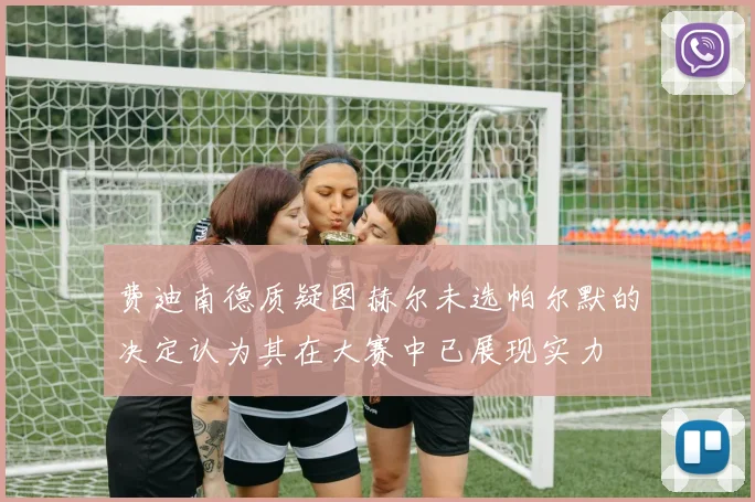 费迪南德质疑图赫尔未选帕尔默的决定认为其在大赛中已展现实力