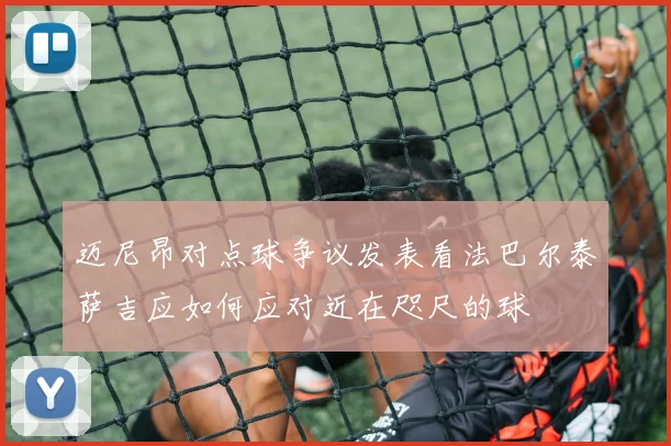 迈尼昂对点球争议发表看法巴尔泰萨吉应如何应对近在咫尺的球