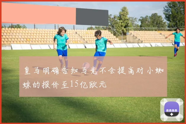 皇马明确告知马竞不会提高对小蜘蛛的报价至15亿欧元