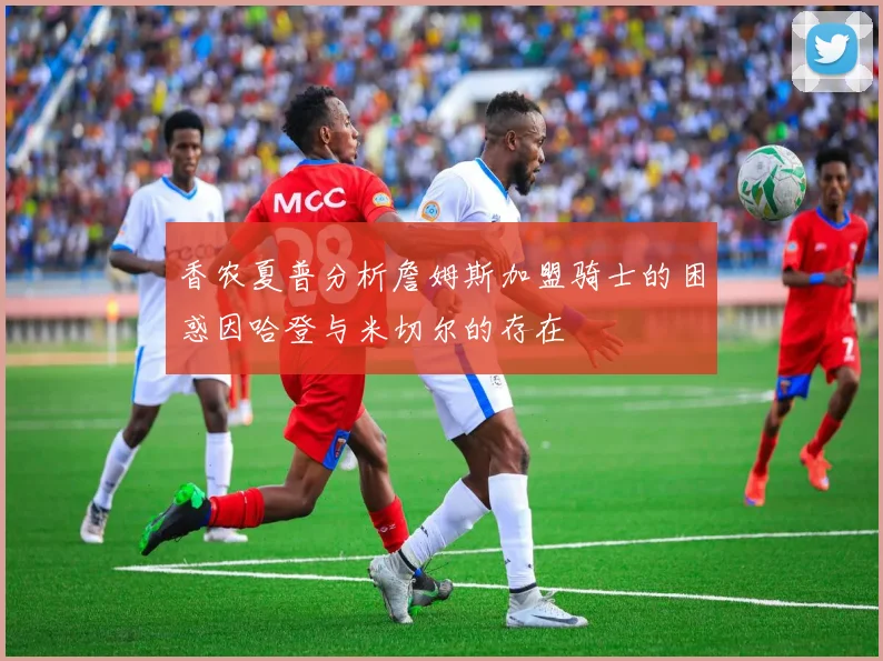 香农夏普分析詹姆斯加盟骑士的困惑因哈登与米切尔的存在