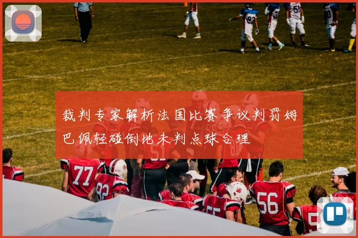 裁判专家解析法国比赛争议判罚姆巴佩轻碰倒地未判点球合理