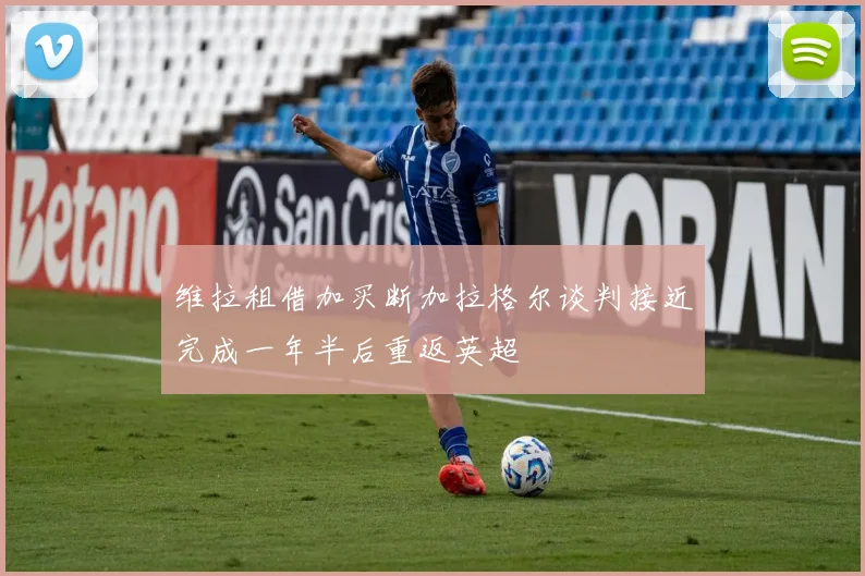 维拉租借加买断加拉格尔谈判接近完成一年半后重返英超