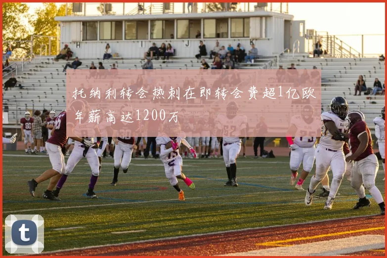 托纳利转会热刺在即转会费超1亿欧年薪高达1200万
