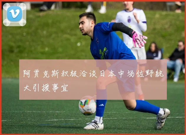 阿贾克斯积极洽谈日本中场佐野航大引援事宜