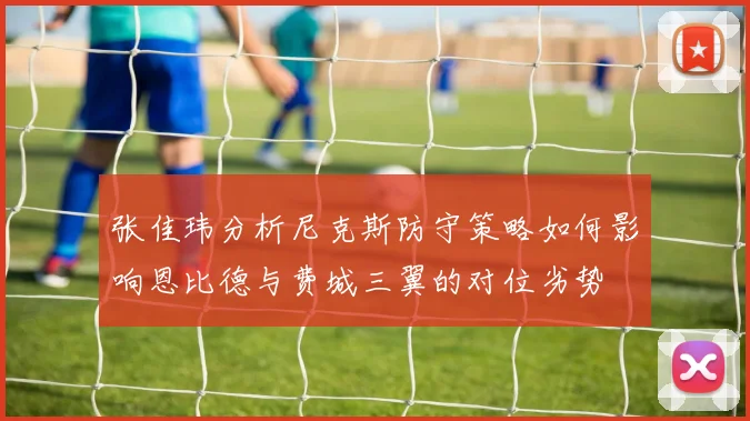张佳玮分析尼克斯防守策略如何影响恩比德与费城三翼的对位劣势