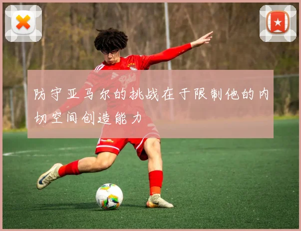 防守亚马尔的挑战在于限制他的内切空间创造能力