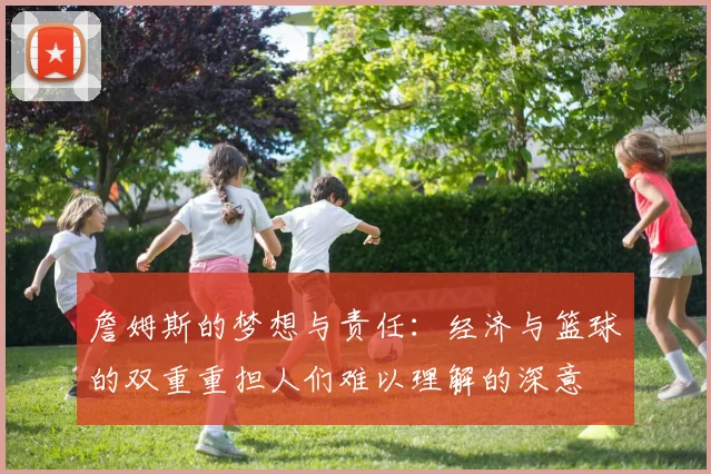 詹姆斯的梦想与责任：经济与篮球的双重重担人们难以理解的深意