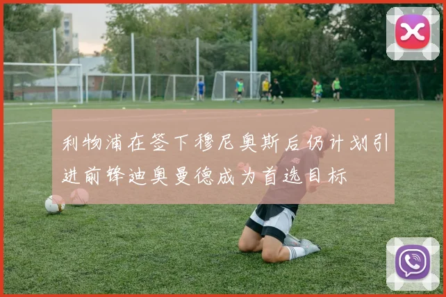利物浦在签下穆尼奥斯后仍计划引进前锋迪奥曼德成为首选目标