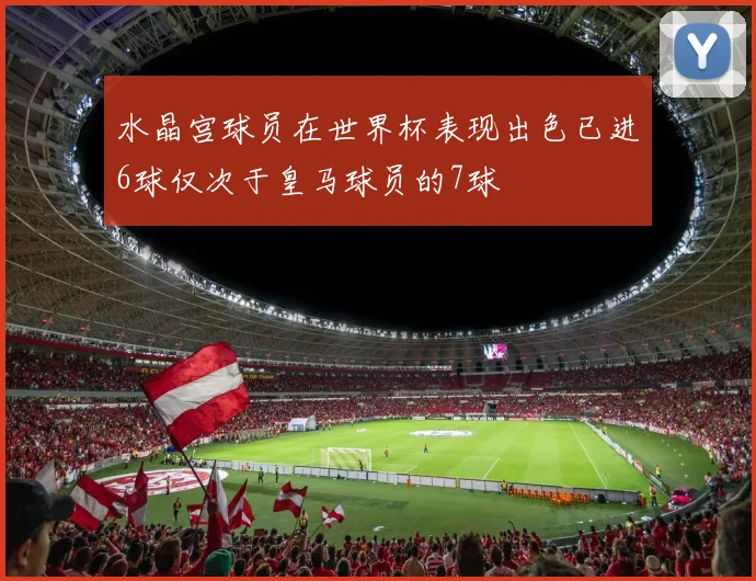 水晶宫球员在世界杯表现出色已进6球仅次于皇马球员的7球