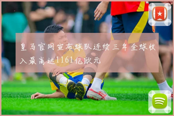 皇马官网宣布球队连续三年全球收入最高达1161亿欧元