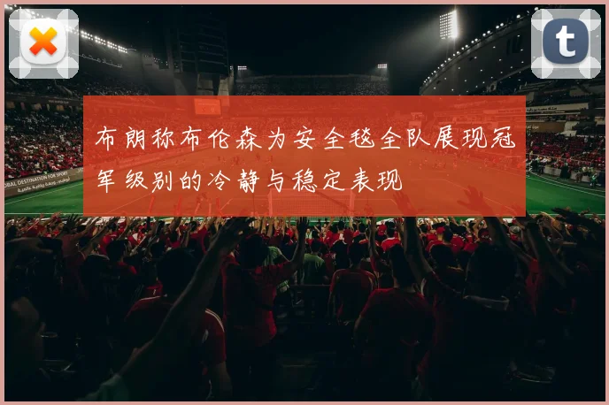 布朗称布伦森为安全毯全队展现冠军级别的冷静与稳定表现