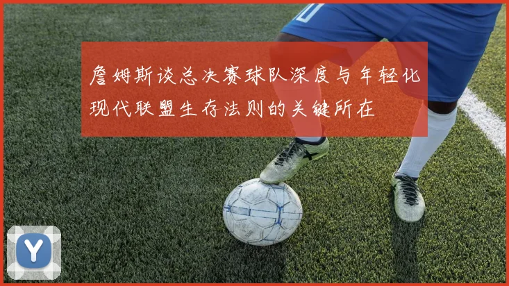 詹姆斯谈总决赛球队深度与年轻化现代联盟生存法则的关键所在