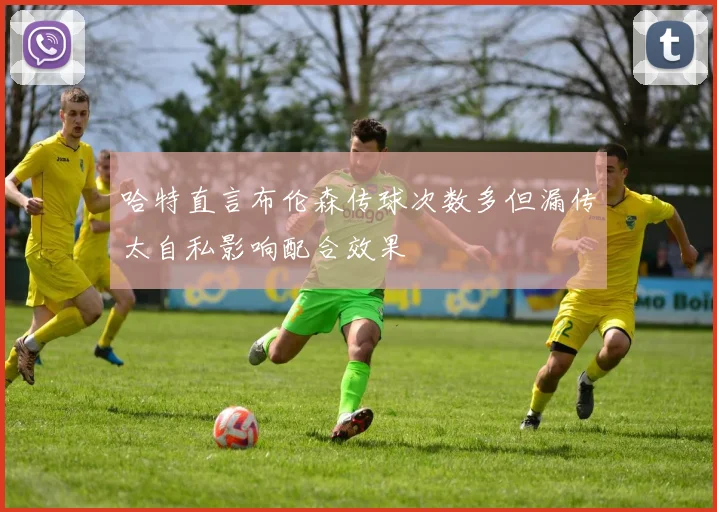 哈特直言布伦森传球次数多但漏传太自私影响配合效果